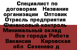 Специалист по договорам › Название организации ­ Оптовик › Отрасль предприятия ­ Финансовый контроль › Минимальный оклад ­ 30 000 - Все города Работа » Вакансии   . Кировская обл.,Сезенево д.